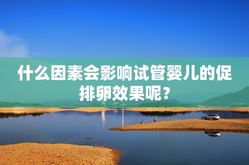 什么因素会影响试管婴儿的促排卵效果呢？