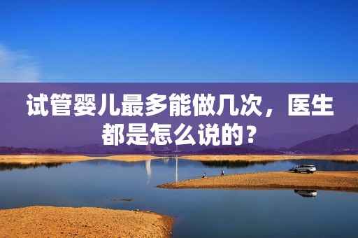 试管婴儿最多能做几次，医生都是怎么说的？