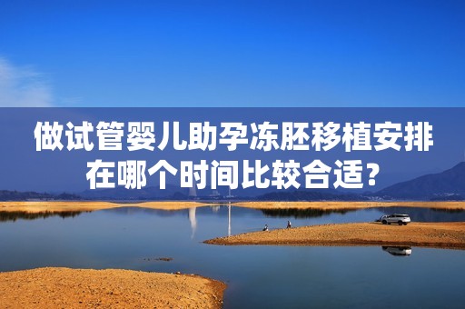 做试管婴儿助孕冻胚移植安排在哪个时间比较合适？