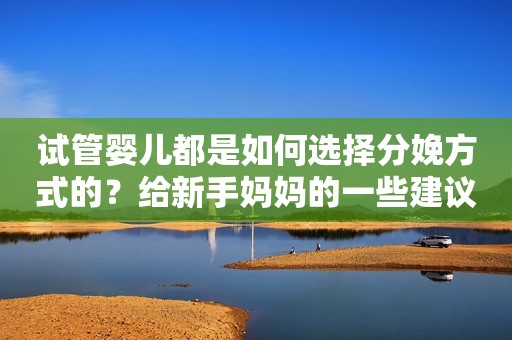 试管婴儿都是如何选择分娩方式的？给新手妈妈的一些建议