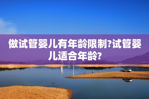 做试管婴儿有年龄限制?试管婴儿适合年龄?