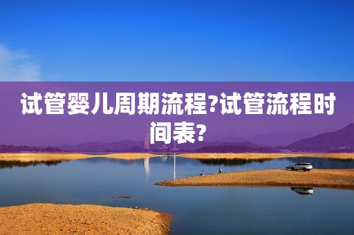 试管婴儿周期流程?试管流程时间表?