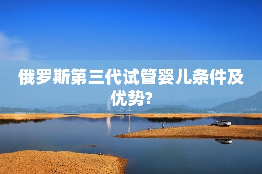 俄罗斯第三代试管婴儿条件及优势?