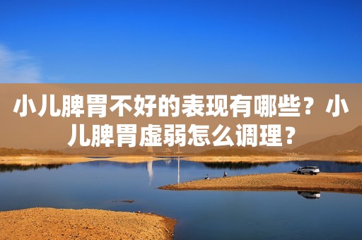 小儿脾胃不好的表现有哪些？小儿脾胃虚弱怎么调理？