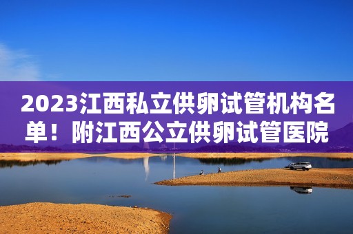 2023江西私立供卵试管机构名单！附江西公立供卵试管医院排名