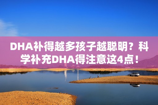 DHA补得越多孩子越聪明？科学补充DHA得注意这4点！