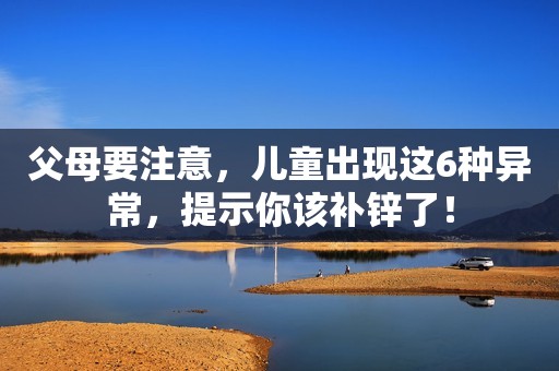 父母要注意，儿童出现这6种异常，提示你该补锌了！