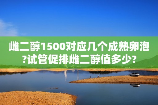 雌二醇1500对应几个成熟卵泡?试管促排雌二醇值多少?