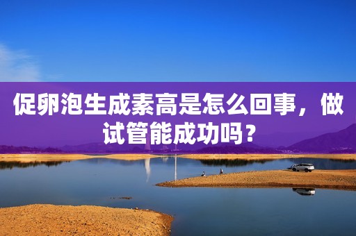 促卵泡生成素高是怎么回事，做试管能成功吗？