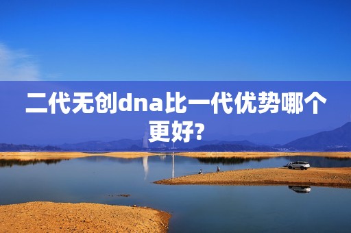 二代无创dna比一代优势哪个更好?