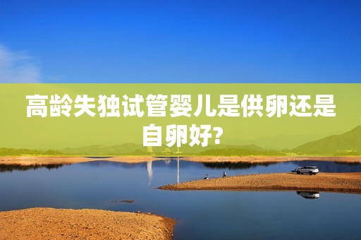 高龄失独试管婴儿是供卵还是自卵好?