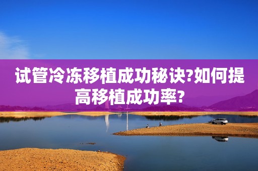 试管冷冻移植成功秘诀?如何提高移植成功率?