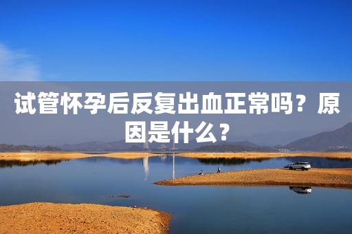 试管怀孕后反复出血正常吗？原因是什么？