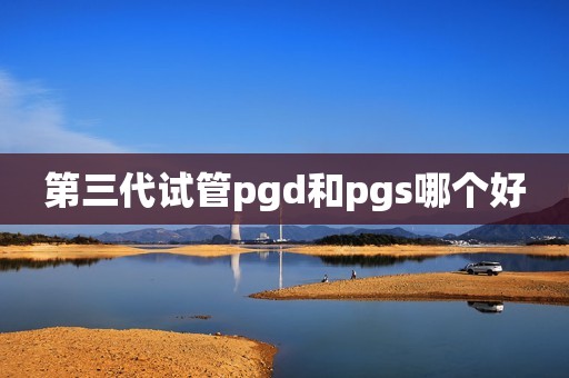 第三代试管pgd和pgs哪个好