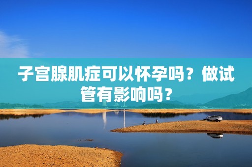 子宫腺肌症可以怀孕吗？做试管有影响吗？