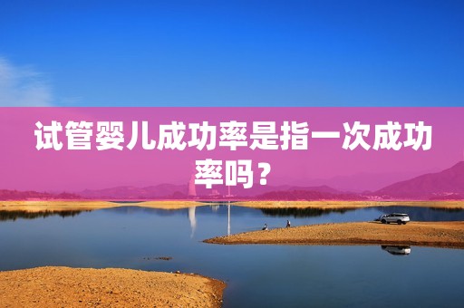 试管婴儿成功率是指一次成功率吗？