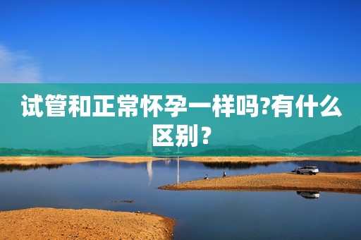 试管和正常怀孕一样吗?有什么区别？