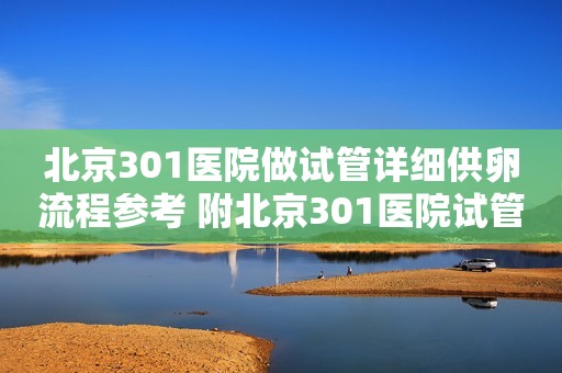 北京301医院做试管详细供卵流程参考 附北京301医院试管成功率