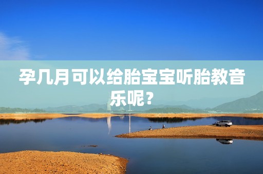 孕几月可以给胎宝宝听胎教音乐呢？