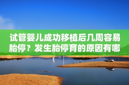 试管婴儿成功移植后几周容易胎停？发生胎停育的原因有哪些