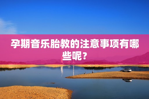 孕期音乐胎教的注意事项有哪些呢？