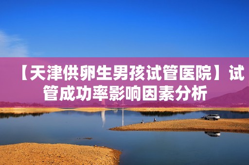 【天津供卵生男孩试管医院】试管成功率影响因素分析