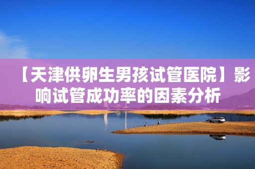 【天津供卵生男孩试管医院】影响试管成功率的因素分析