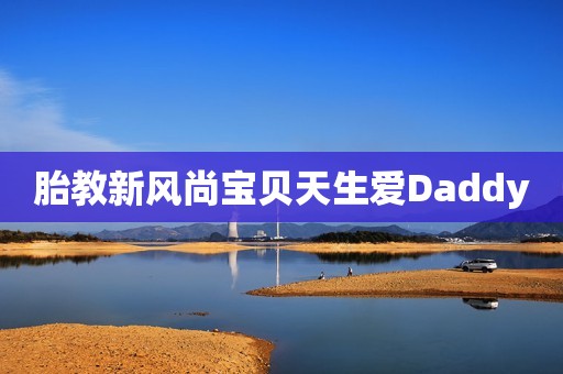 胎教新风尚宝贝天生爱Daddy