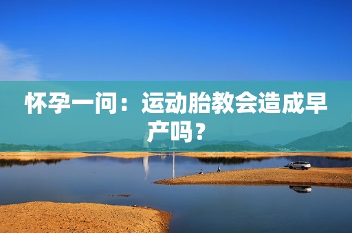 怀孕一问：运动胎教会造成早产吗？