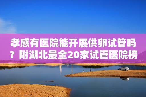 孝感有医院能开展供卵试管吗？附湖北最全20家试管医院榜单