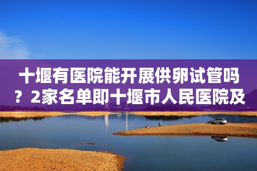 十堰有医院能开展供卵试管吗？2家名单即十堰市人民医院及太和医院