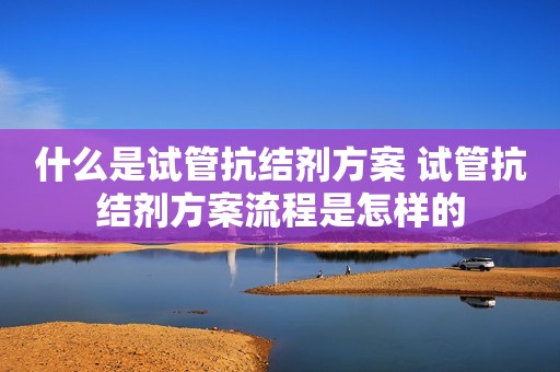 什么是试管抗结剂方案 试管抗结剂方案流程是怎样的