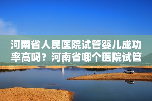 河南省人民医院试管婴儿成功率高吗？河南省哪个医院试管最有名？