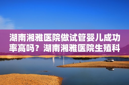 湖南湘雅医院做试管婴儿成功率高吗？湖南湘雅医院生殖科有开展供卵试管技术吗？