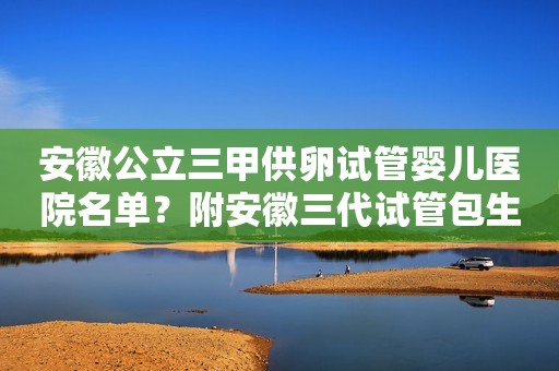 安徽公立三甲供卵试管婴儿医院名单？附安徽三代试管包生男孩费用