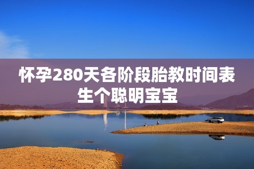 怀孕280天各阶段胎教时间表生个聪明宝宝