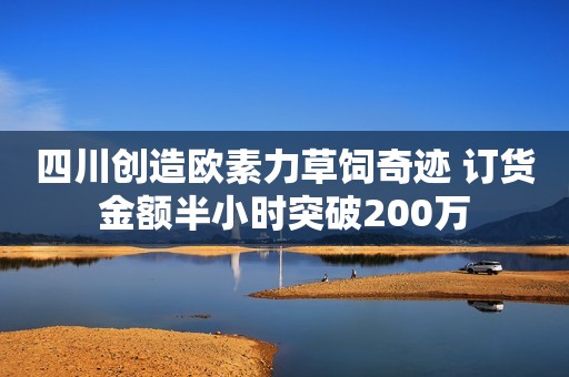 四川创造欧素力草饲奇迹 订货金额半小时突破200万