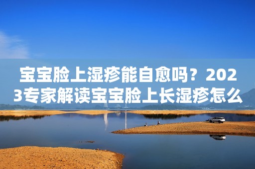 宝宝脸上湿疹能自愈吗？2023专家解读宝宝脸上长湿疹怎么办