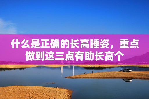 什么是正确的长高睡姿，重点做到这三点有助长高个