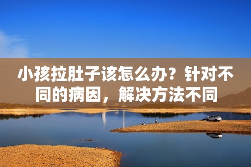 小孩拉肚子该怎么办？针对不同的病因，解决方法不同