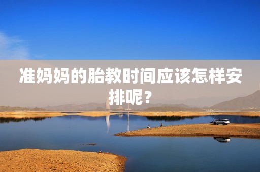 准妈妈的胎教时间应该怎样安排呢？