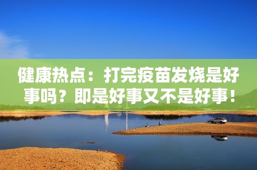 健康热点：打完疫苗发烧是好事吗？即是好事又不是好事！