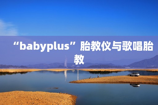 “babyplus”胎教仪与歌唱胎教