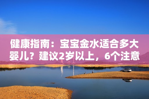 健康指南：宝宝金水适合多大婴儿？建议2岁以上，6个注意事项勿必清楚