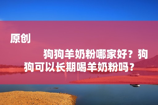 原创
            狗狗羊奶粉哪家好？狗狗可以长期喝羊奶粉吗？