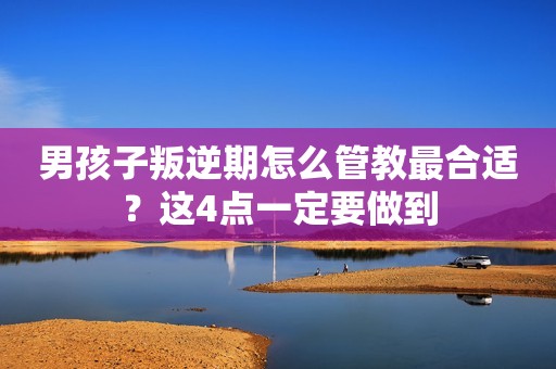 男孩子叛逆期怎么管教最合适？这4点一定要做到