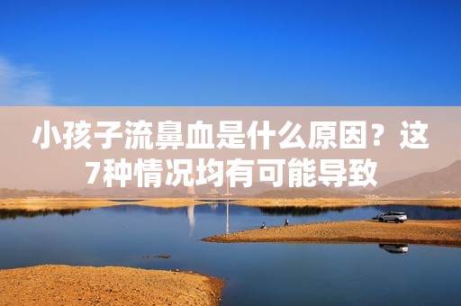 小孩子流鼻血是什么原因？这7种情况均有可能导致