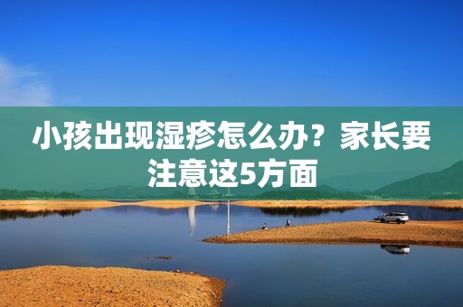 小孩出现湿疹怎么办？家长要注意这5方面