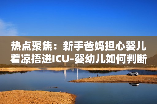 热点聚焦：新手爸妈担心婴儿着凉捂进ICU-婴幼儿如何判断体温？