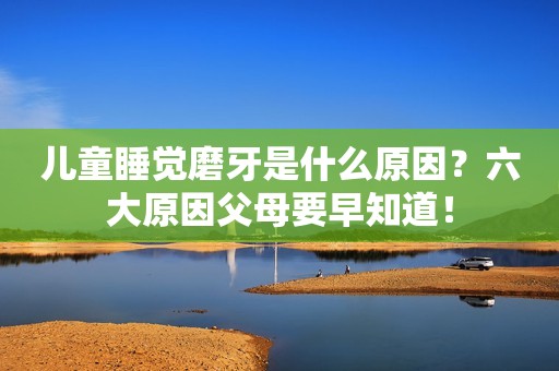 儿童睡觉磨牙是什么原因？六大原因父母要早知道！